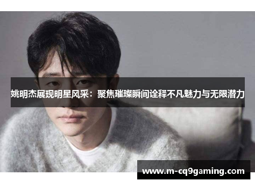 姚明杰展现明星风采：聚焦璀璨瞬间诠释不凡魅力与无限潜力