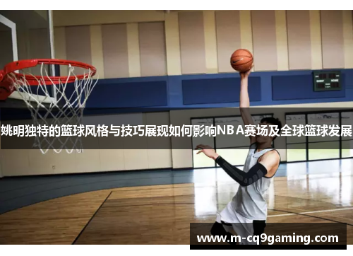 姚明独特的篮球风格与技巧展现如何影响NBA赛场及全球篮球发展