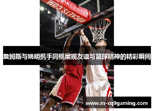 詹姆斯与姚明携手同框展现友谊与篮球精神的精彩瞬间
