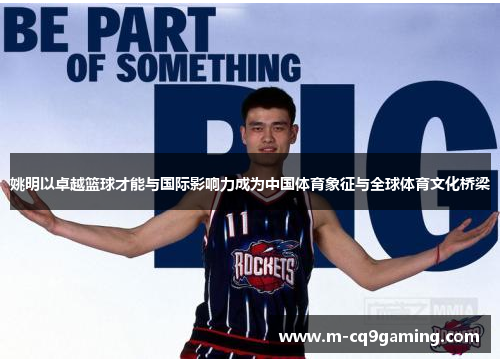 姚明以卓越篮球才能与国际影响力成为中国体育象征与全球体育文化桥梁