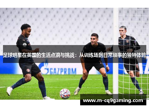 足球明星在英国的生活点滴与挑战：从训练场到日常琐事的独特体验