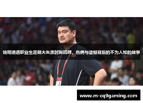 姚明遭遇职业生涯最大失落时刻回顾，伤病与遗憾背后的不为人知的故事