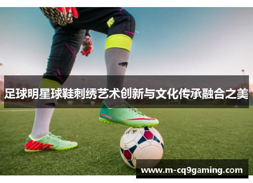 足球明星球鞋刺绣艺术创新与文化传承融合之美