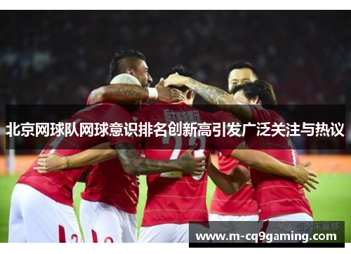 北京网球队网球意识排名创新高引发广泛关注与热议
