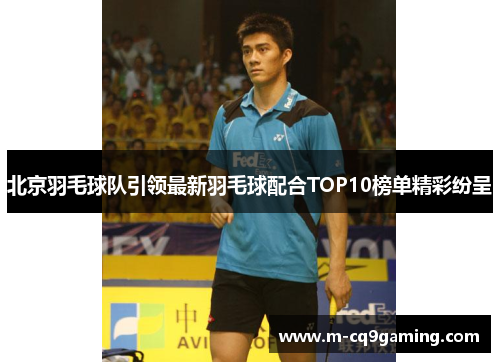 北京羽毛球队引领最新羽毛球配合TOP10榜单精彩纷呈