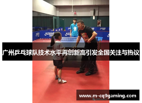广州乒乓球队技术水平再创新高引发全国关注与热议