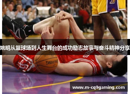 姚明从篮球场到人生舞台的成功励志故事与奋斗精神分享