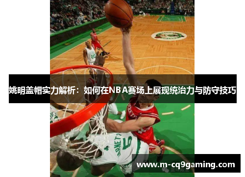 姚明盖帽实力解析：如何在NBA赛场上展现统治力与防守技巧