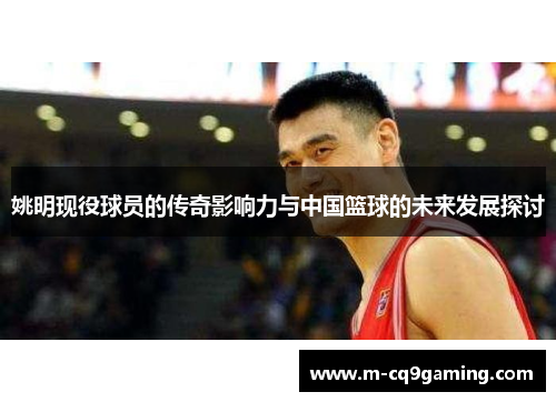 姚明现役球员的传奇影响力与中国篮球的未来发展探讨