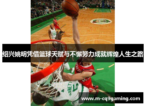 绍兴姚明凭借篮球天赋与不懈努力成就辉煌人生之路