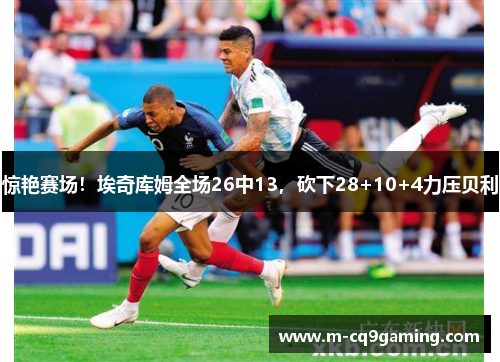 惊艳赛场！埃奇库姆全场26中13，砍下28+10+4力压贝利
