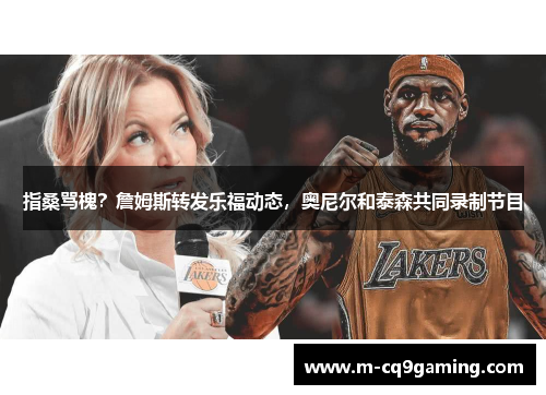 指桑骂槐？詹姆斯转发乐福动态，奥尼尔和泰森共同录制节目