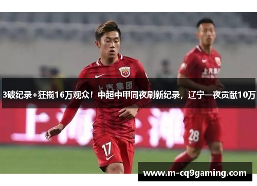 3破纪录+狂揽16万观众！中超中甲同夜刷新纪录，辽宁一夜贡献10万