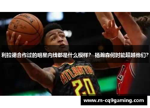 利拉德合作过的明星内线都是什么模样？ 杨瀚森何时能超越他们？