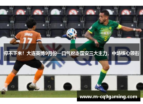 停不下来！大连英博9月份一口气挖走国安三大主力，中场核心领衔