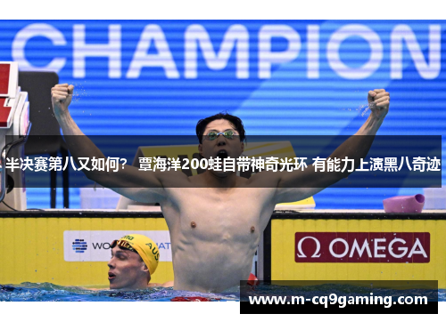 半决赛第八又如何？ 覃海洋200蛙自带神奇光环 有能力上演黑八奇迹