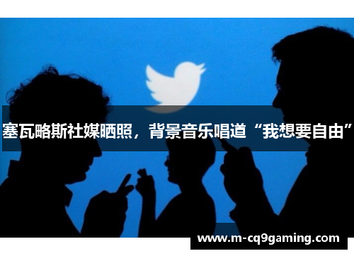 塞瓦略斯社媒晒照，背景音乐唱道“我想要自由”