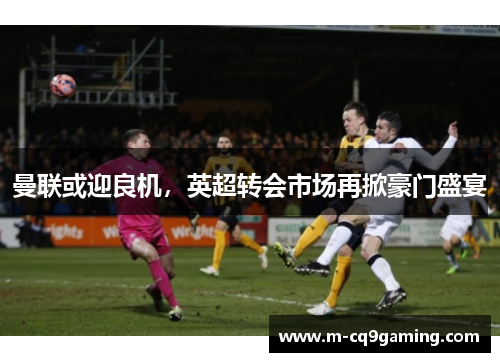 曼联或迎良机，英超转会市场再掀豪门盛宴