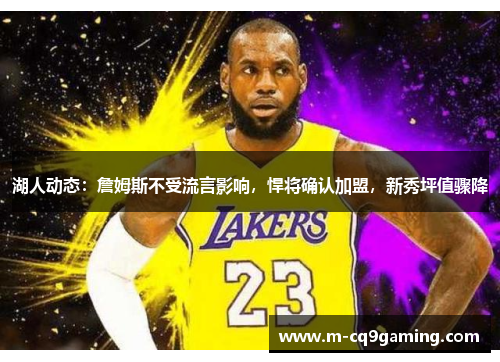 湖人动态：詹姆斯不受流言影响，悍将确认加盟，新秀坪值骤降